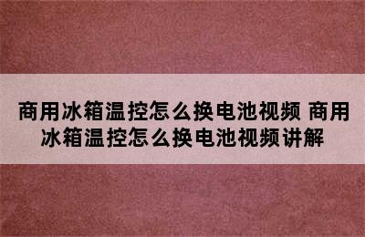 商用冰箱温控怎么换电池视频 商用冰箱温控怎么换电池视频讲解